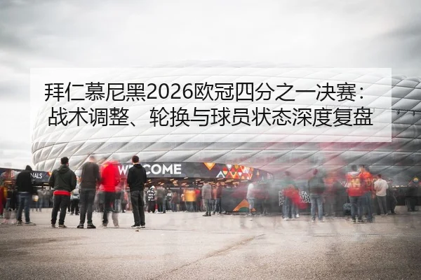 拜仁慕尼黑2026欧冠四分之一决赛：战术调整、轮换与球员状态深度复盘