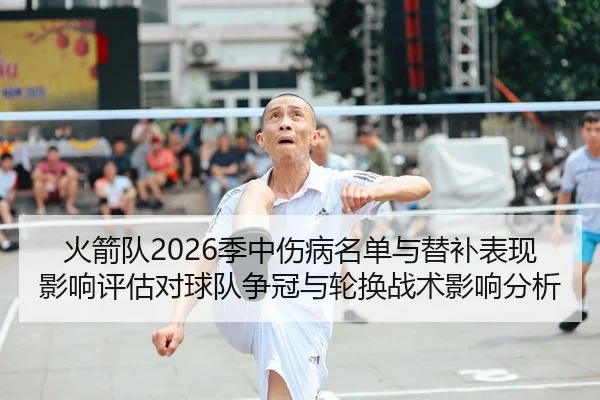 火箭队2026季中伤病名单与替补表现影响评估对球队争冠与轮换战术影响分析