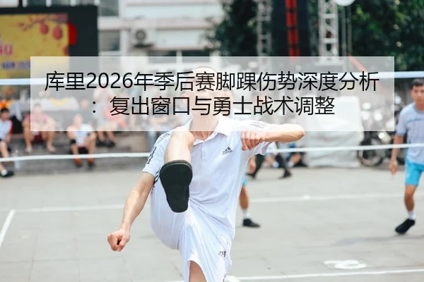 库里2026年季后赛脚踝伤势深度分析：复出窗口与勇士战术调整