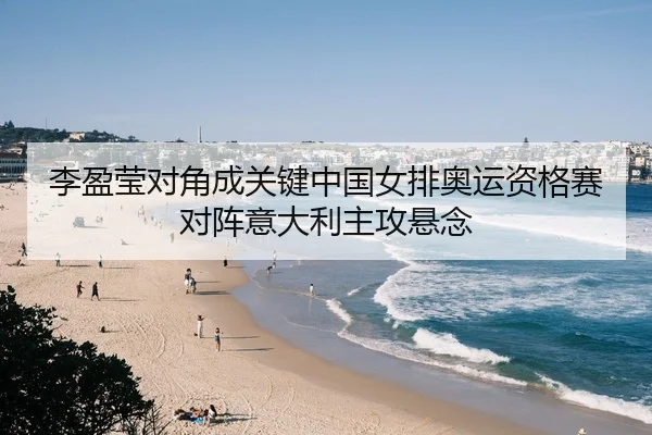 李盈莹对角成关键中国女排奥运资格赛对阵意大利主攻悬念